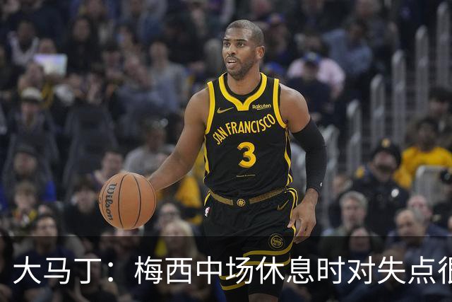 大马丁：梅西中场休息时对失点很自责，但他之前拯救过我们无数次